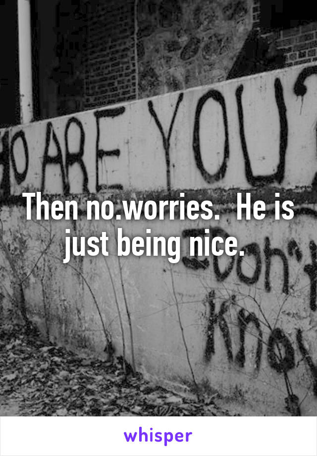 Then no.worries.  He is just being nice. 
