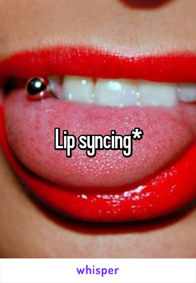 Lip syncing*