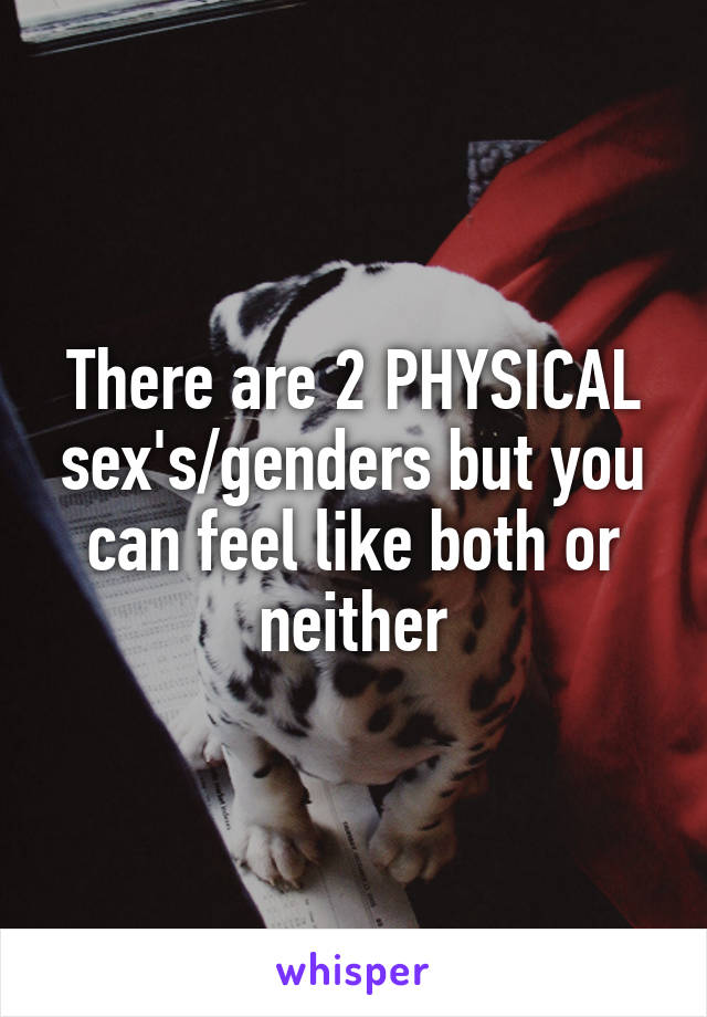 There are 2 PHYSICAL sex's/genders but you can feel like both or neither