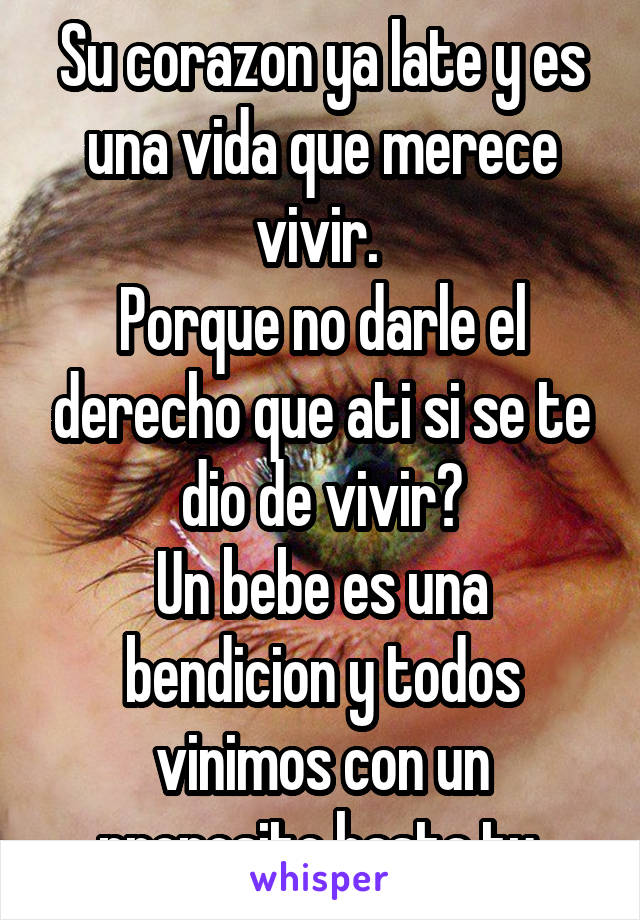 Su corazon ya late y es una vida que merece vivir. 
Porque no darle el derecho que ati si se te dio de vivir?
Un bebe es una bendicion y todos vinimos con un proposito hasta tu.