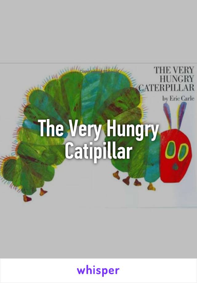 The Very Hungry Catipillar