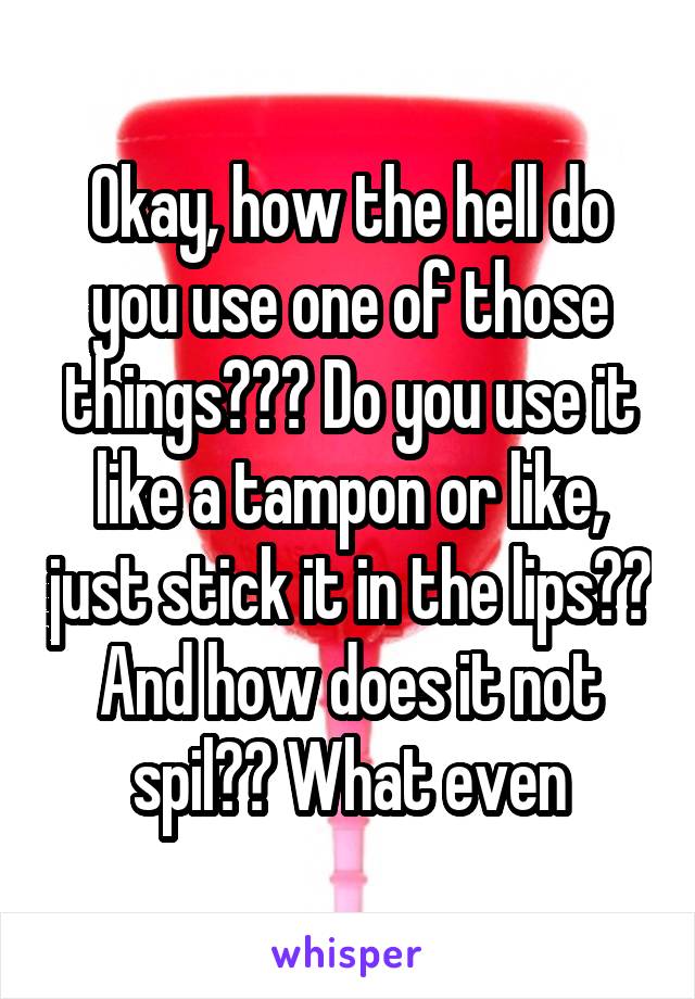 Okay, how the hell do you use one of those things??? Do you use it like a tampon or like, just stick it in the lips?? And how does it not spil?? What even