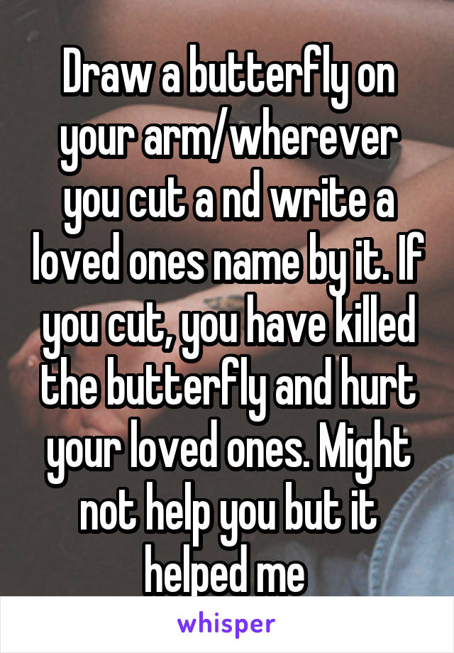 Draw a butterfly on your arm/wherever you cut a nd write a loved ones name by it. If you cut, you have killed the butterfly and hurt your loved ones. Might not help you but it helped me 