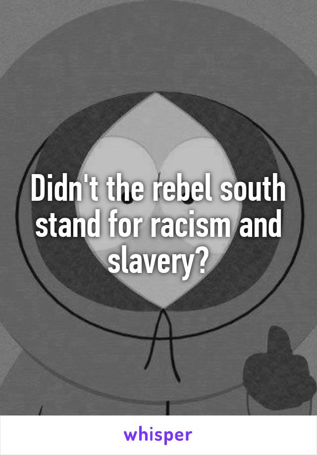 Didn't the rebel south stand for racism and slavery?