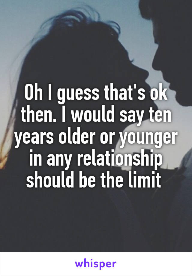 Oh I guess that's ok then. I would say ten years older or younger in any relationship should be the limit 