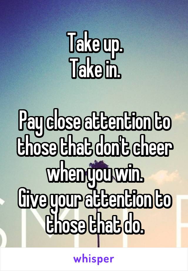 Take up.
Take in.

Pay close attention to those that don't cheer when you win.
Give your attention to those that do.