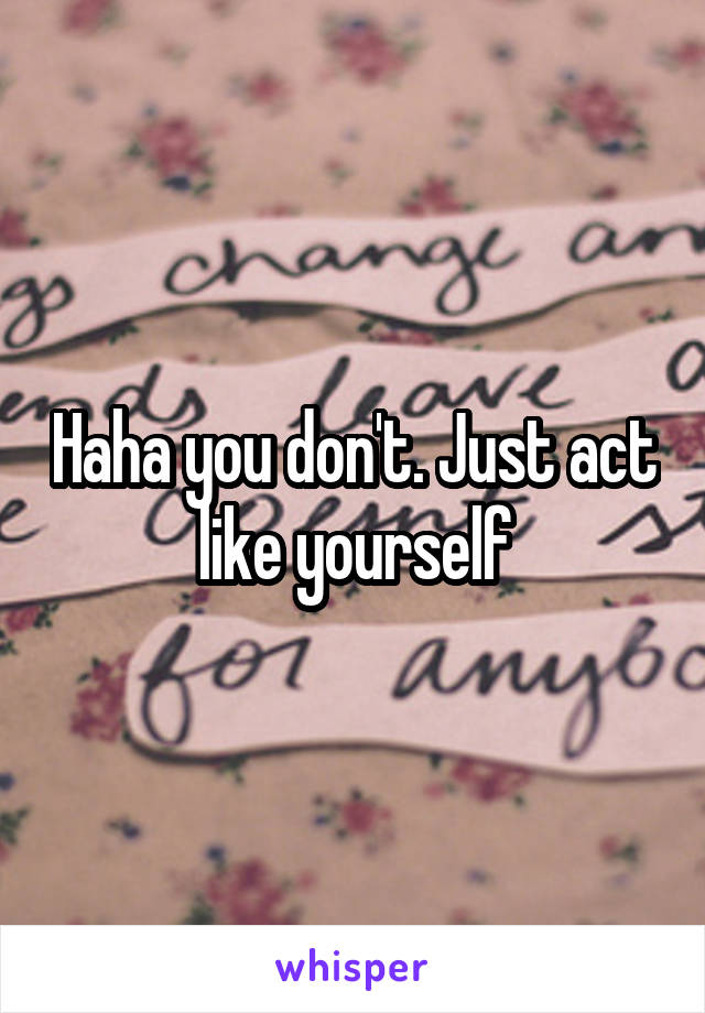 Haha you don't. Just act like yourself