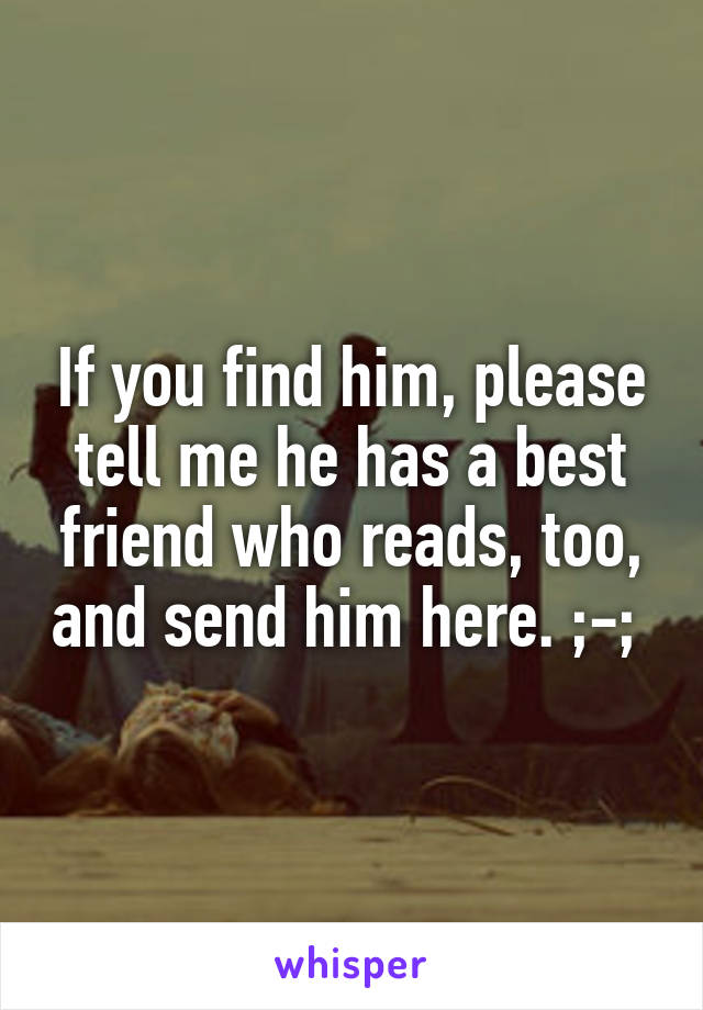 If you find him, please tell me he has a best friend who reads, too, and send him here. ;-; 