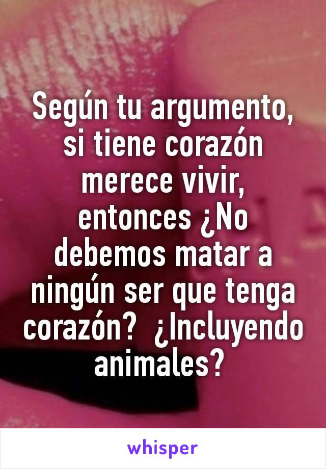 Según tu argumento, si tiene corazón merece vivir, entonces ¿No debemos matar a ningún ser que tenga corazón?  ¿Incluyendo animales? 