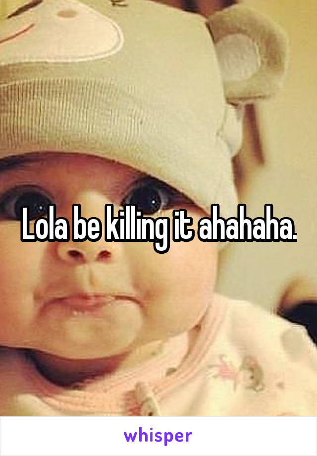 Lola be killing it ahahaha.
