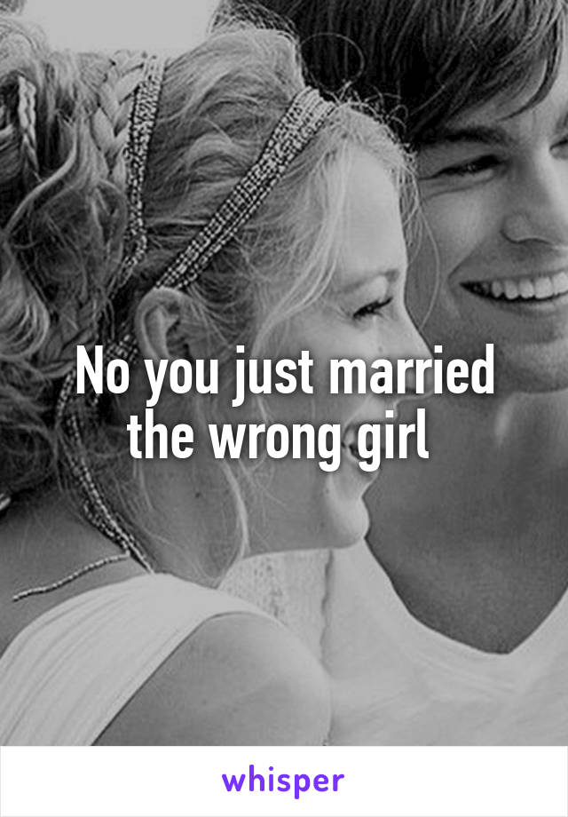 No you just married the wrong girl 