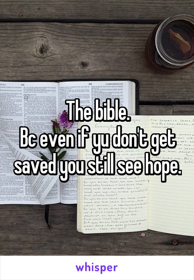 The bible.
Bc even if yu don't get saved you still see hope.