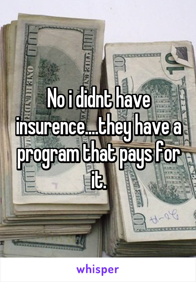 No i didnt have insurence....they have a program that pays for it.