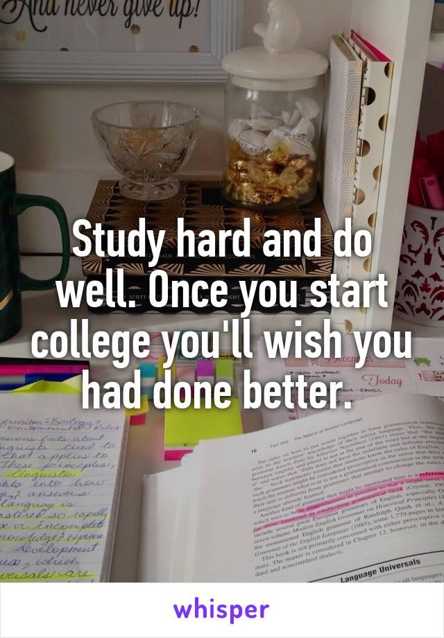 Study hard and do well. Once you start college you'll wish you had done better. 