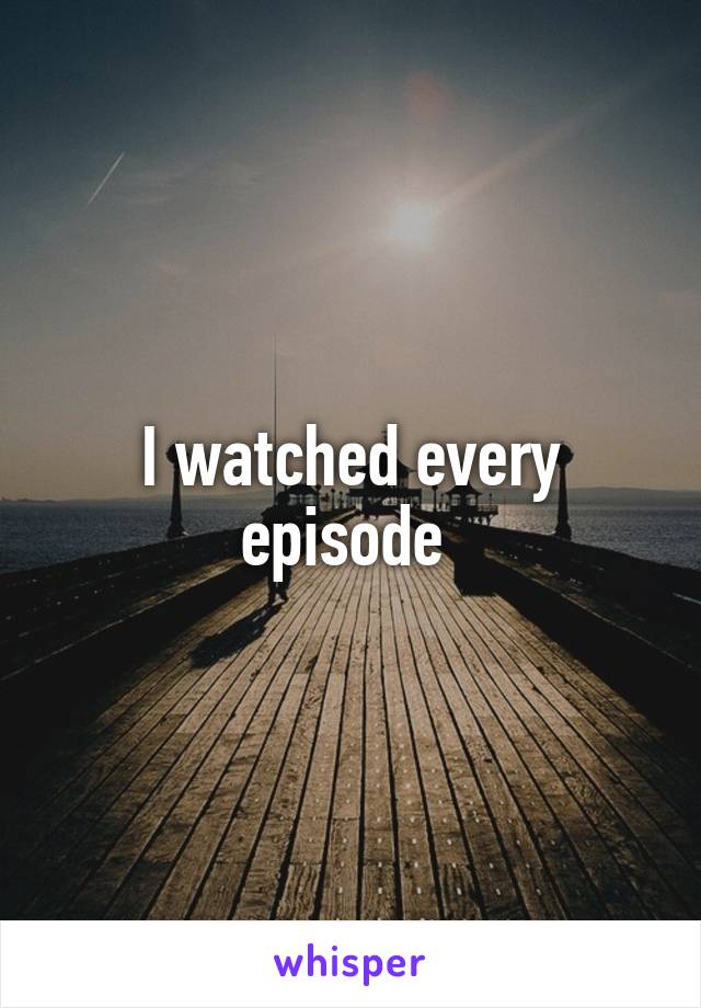 I watched every episode 