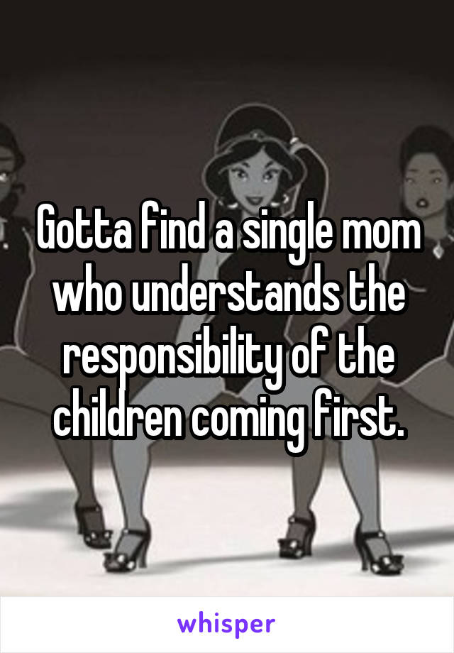 Gotta find a single mom who understands the responsibility of the children coming first.