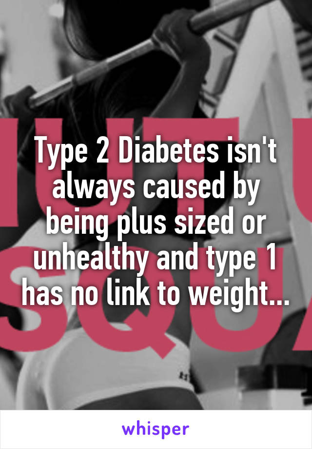 Type 2 Diabetes isn't always caused by being plus sized or unhealthy and type 1 has no link to weight...