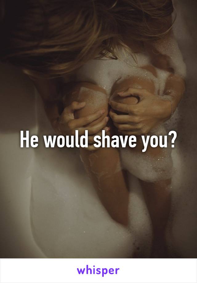 He would shave you?