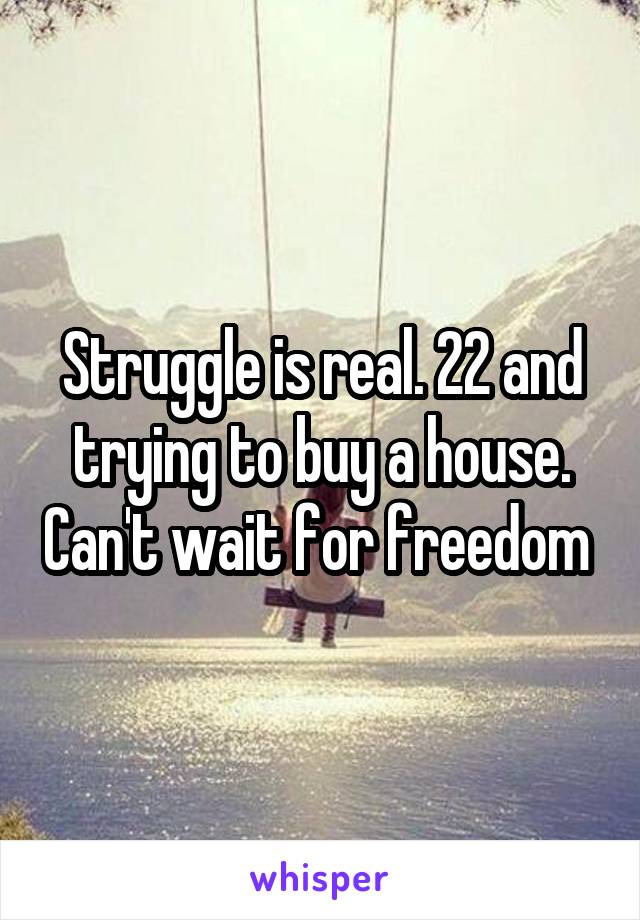 Struggle is real. 22 and trying to buy a house. Can't wait for freedom 