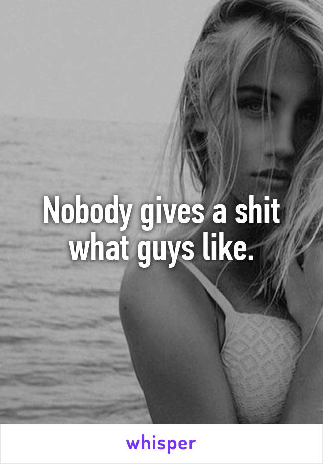 Nobody gives a shit what guys like.