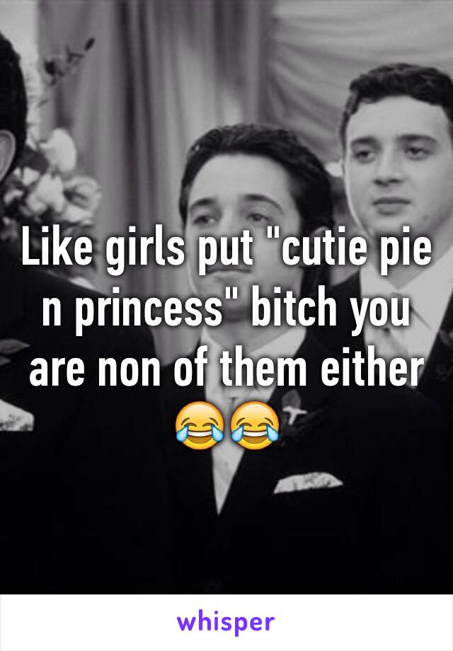 Like girls put "cutie pie n princess" bitch you are non of them either 😂😂