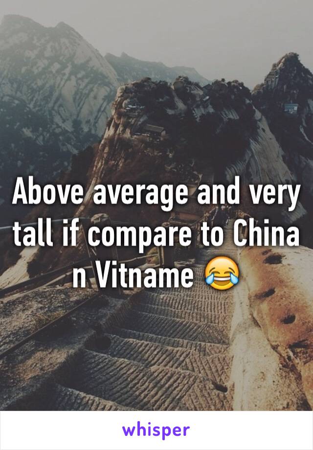 Above average and very tall if compare to China n Vitname 😂