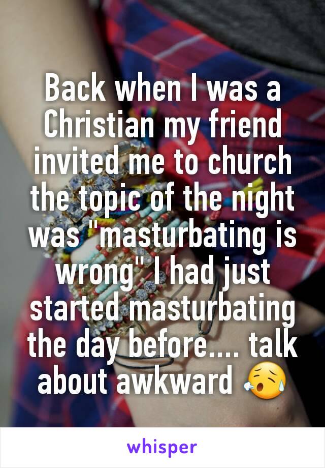 Back when I was a Christian my friend invited me to church the topic of the night was "masturbating is wrong" I had just started masturbating the day before.... talk about awkward 😥