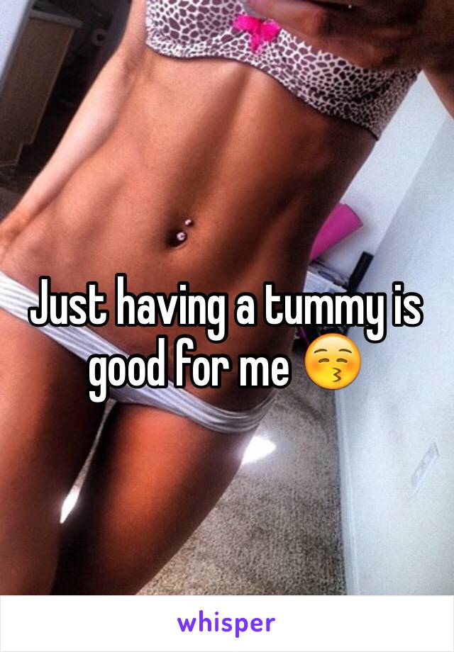 Just having a tummy is good for me 😚