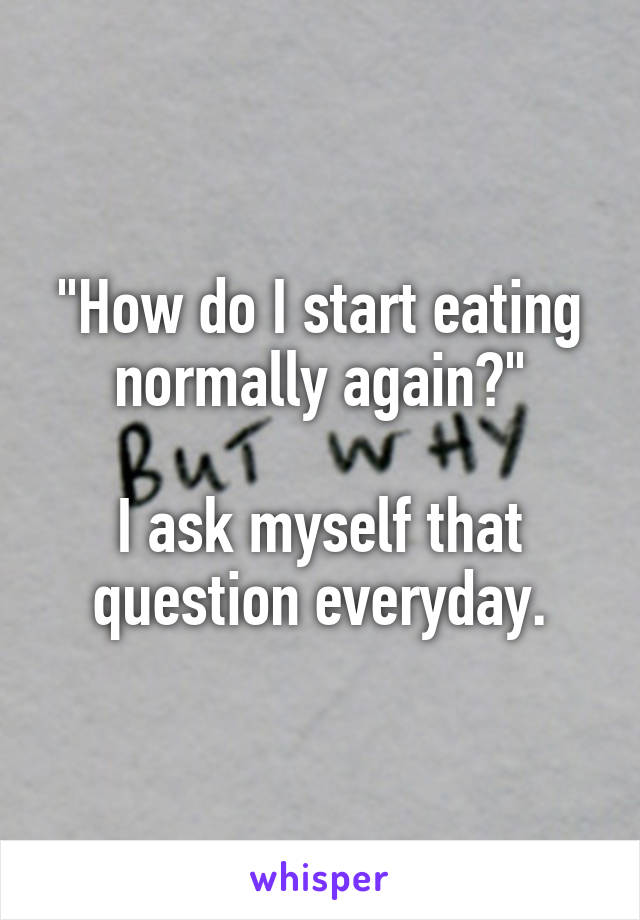 "How do I start eating normally again?"

I ask myself that question everyday.