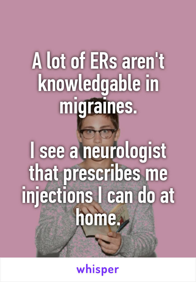 A lot of ERs aren't knowledgable in migraines.

I see a neurologist that prescribes me injections I can do at home.