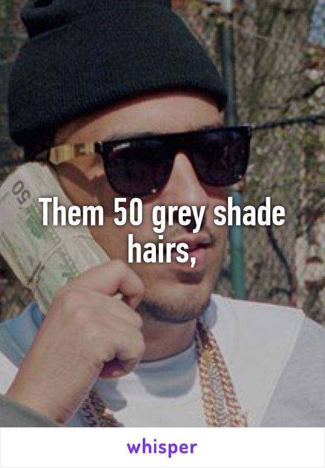 Them 50 grey shade hairs,