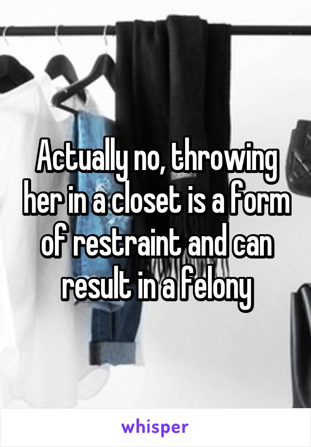 Actually no, throwing her in a closet is a form of restraint and can result in a felony