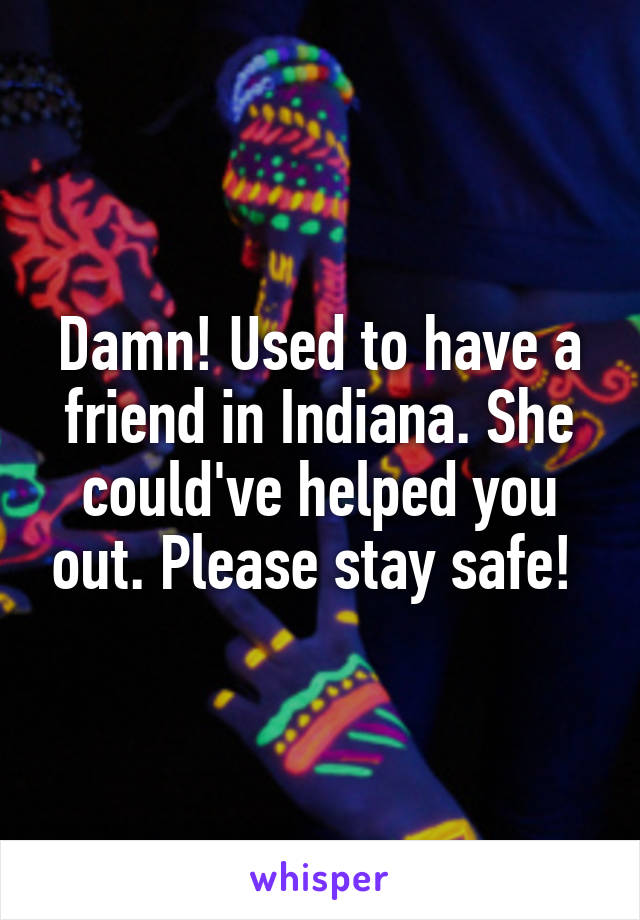 Damn! Used to have a friend in Indiana. She could've helped you out. Please stay safe! 
