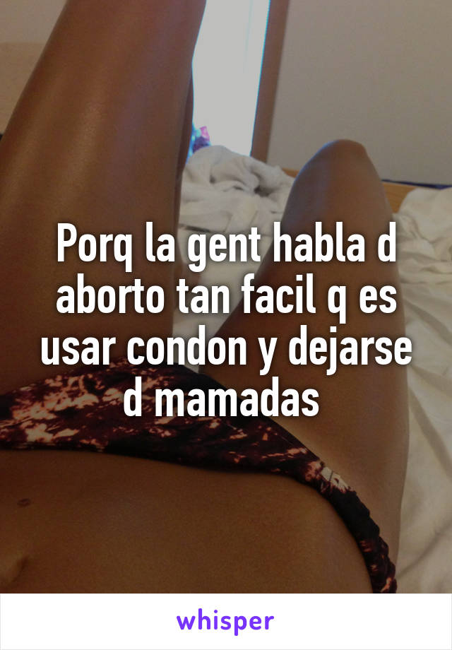 Porq la gent habla d aborto tan facil q es usar condon y dejarse d mamadas 