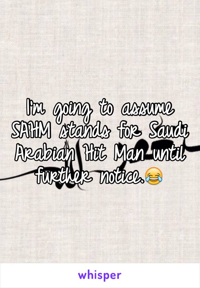 I'm going to assume SAHM stands for Saudi Arabian Hit Man until further notice.😂