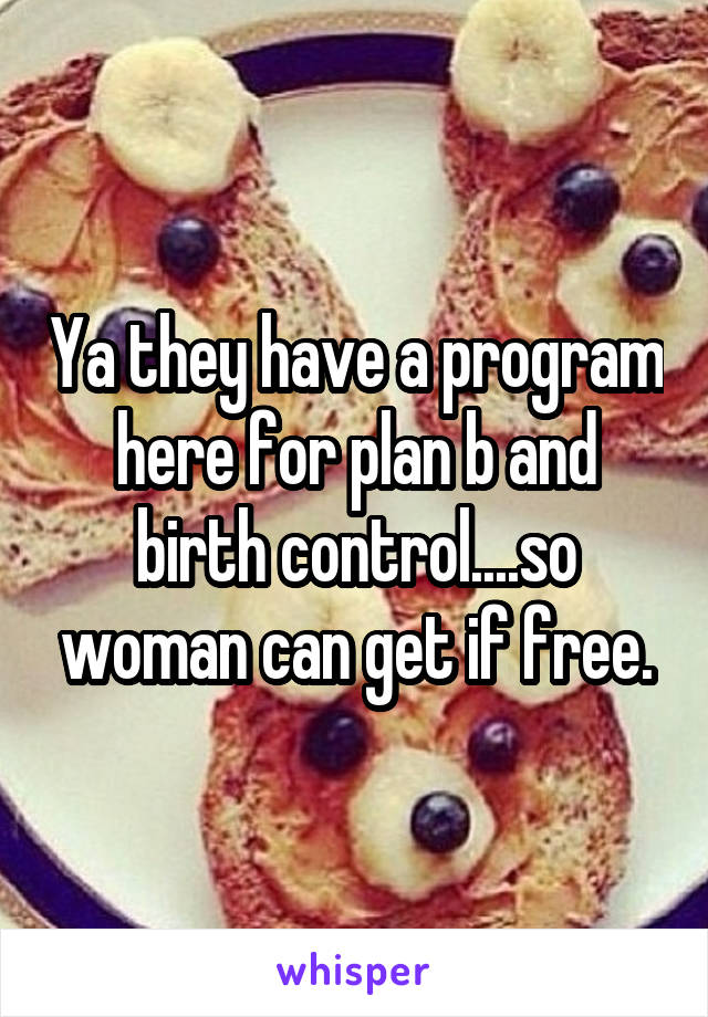 Ya they have a program here for plan b and birth control....so woman can get if free.