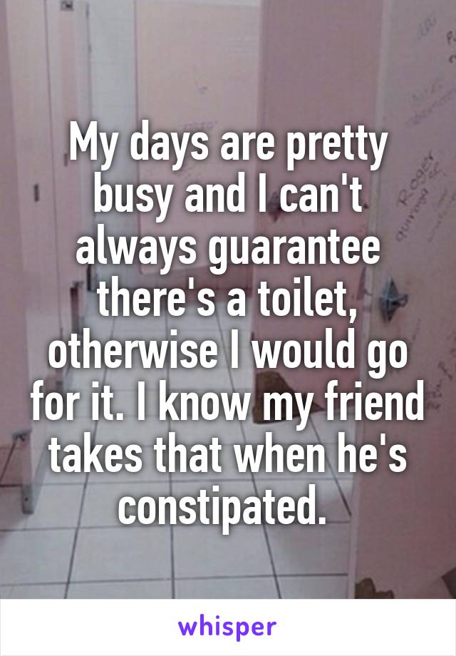 My days are pretty busy and I can't always guarantee there's a toilet, otherwise I would go for it. I know my friend takes that when he's constipated. 