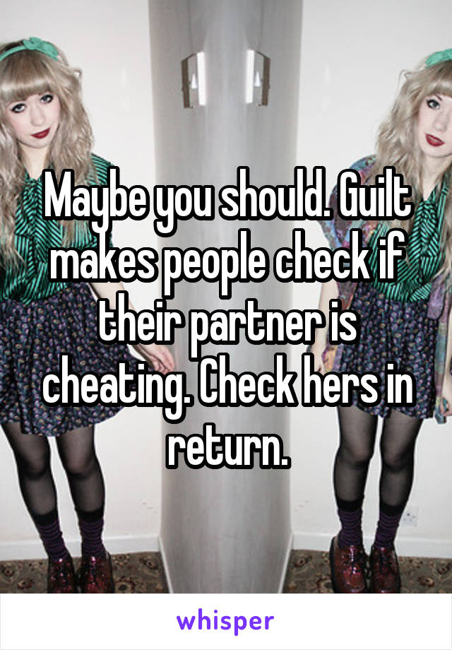 Maybe you should. Guilt makes people check if their partner is cheating. Check hers in return.