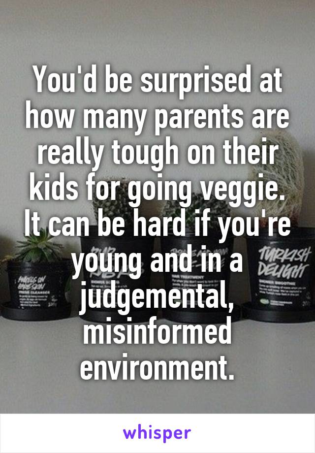 You'd be surprised at how many parents are really tough on their kids for going veggie. It can be hard if you're young and in a judgemental, misinformed environment.