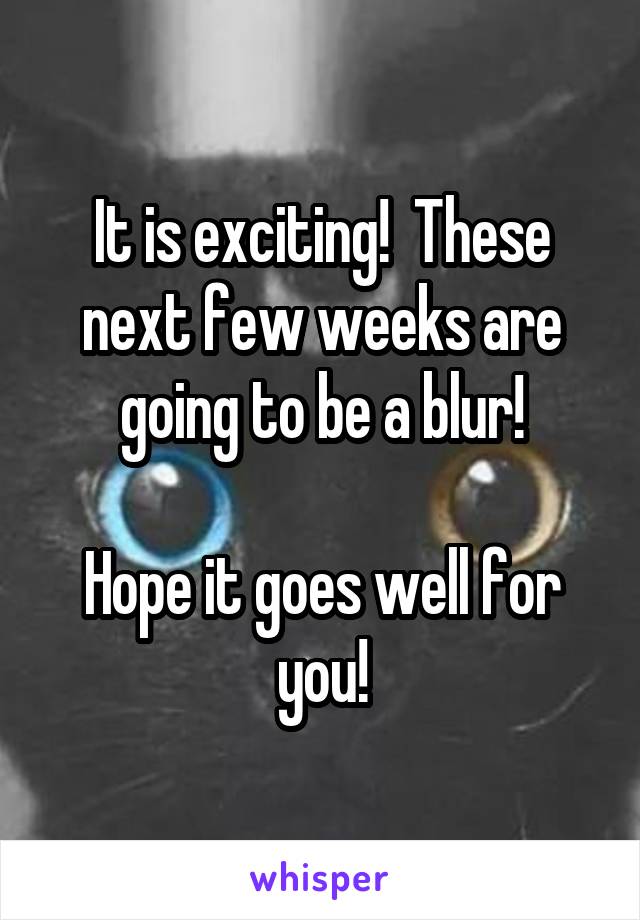 It is exciting!  These next few weeks are going to be a blur!

Hope it goes well for you!