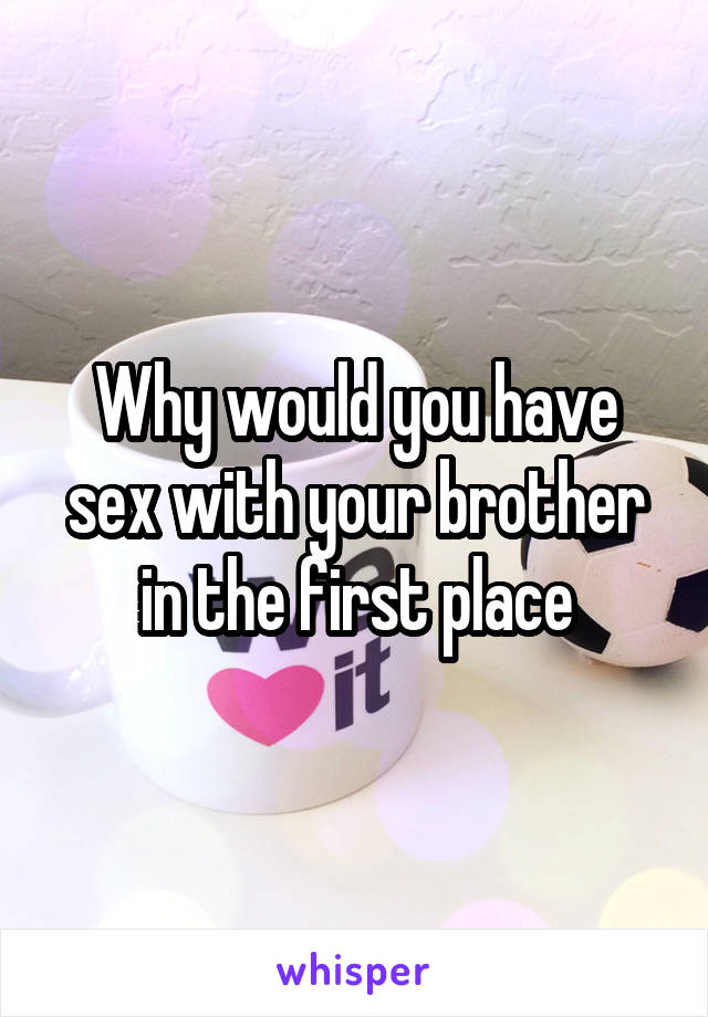 Why would you have sex with your brother in the first place
