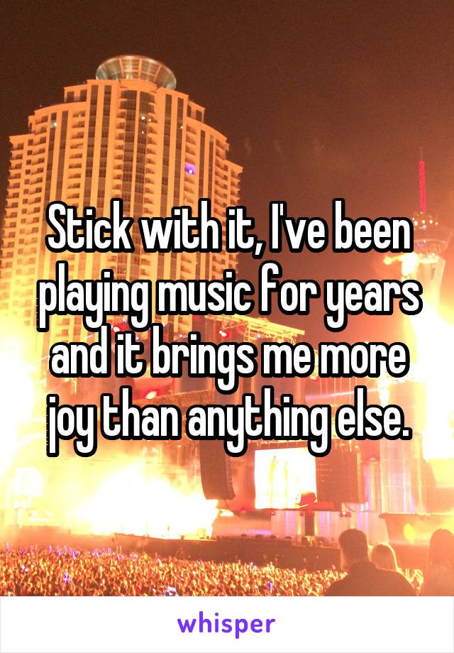 Stick with it, I've been playing music for years and it brings me more joy than anything else.