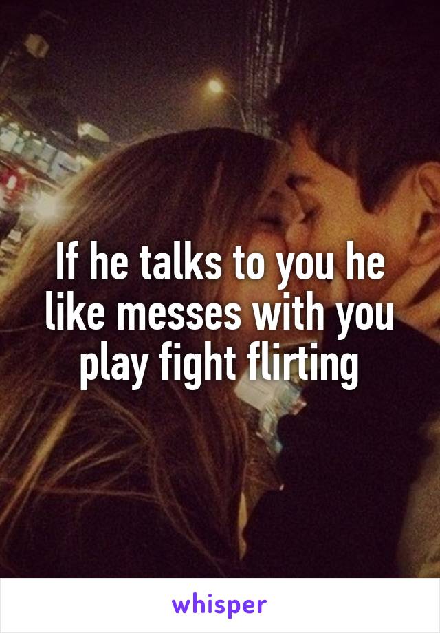 If he talks to you he like messes with you play fight flirting