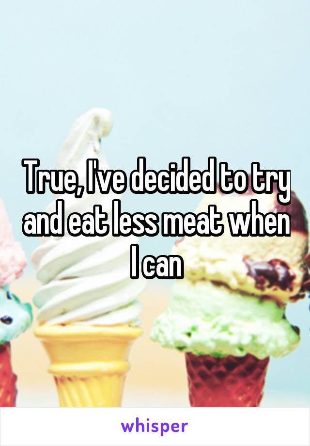 True, I've decided to try and eat less meat when I can