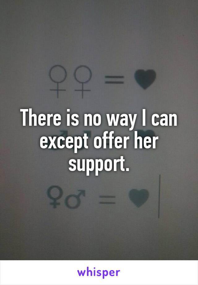 There is no way I can except offer her support.