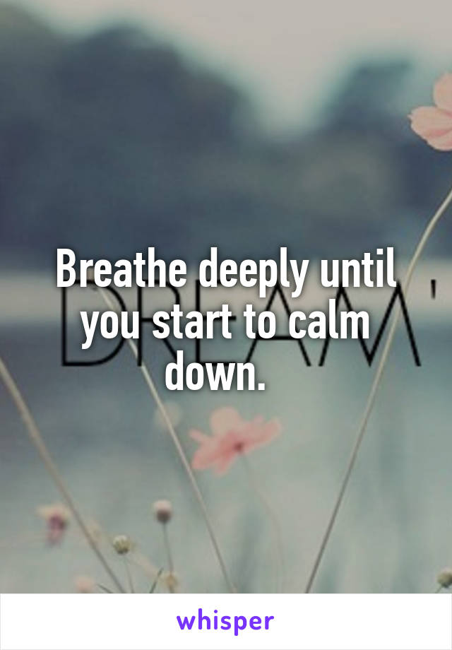 Breathe deeply until you start to calm down.  