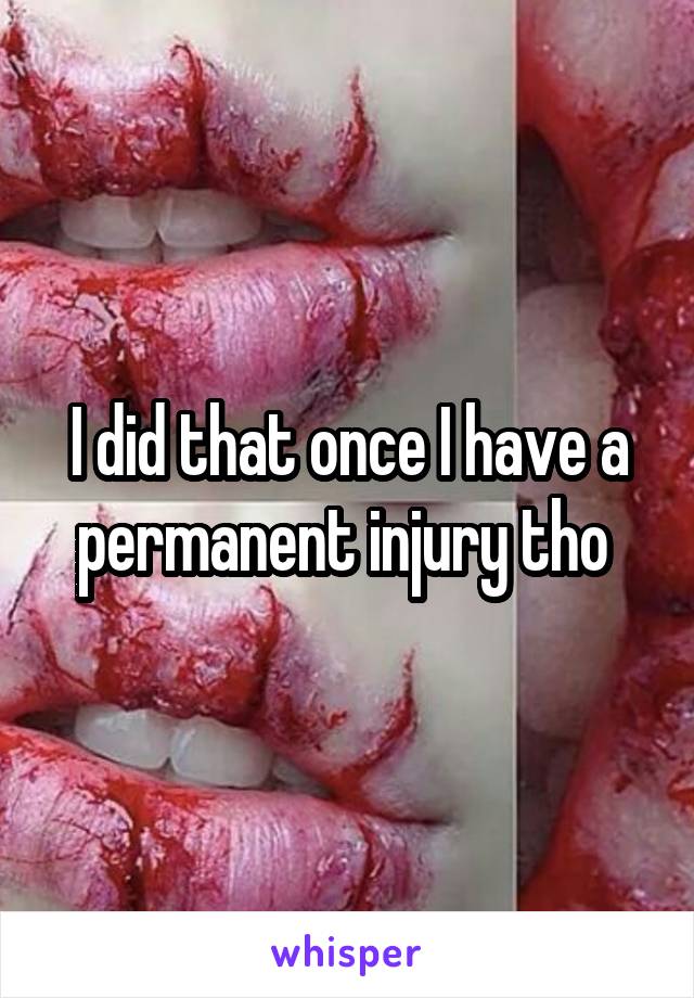 I did that once I have a permanent injury tho 