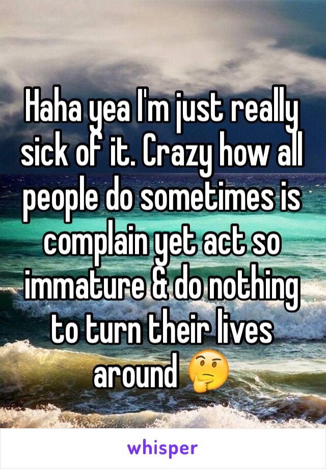 Haha yea I'm just really sick of it. Crazy how all people do sometimes is complain yet act so immature & do nothing to turn their lives around 🤔