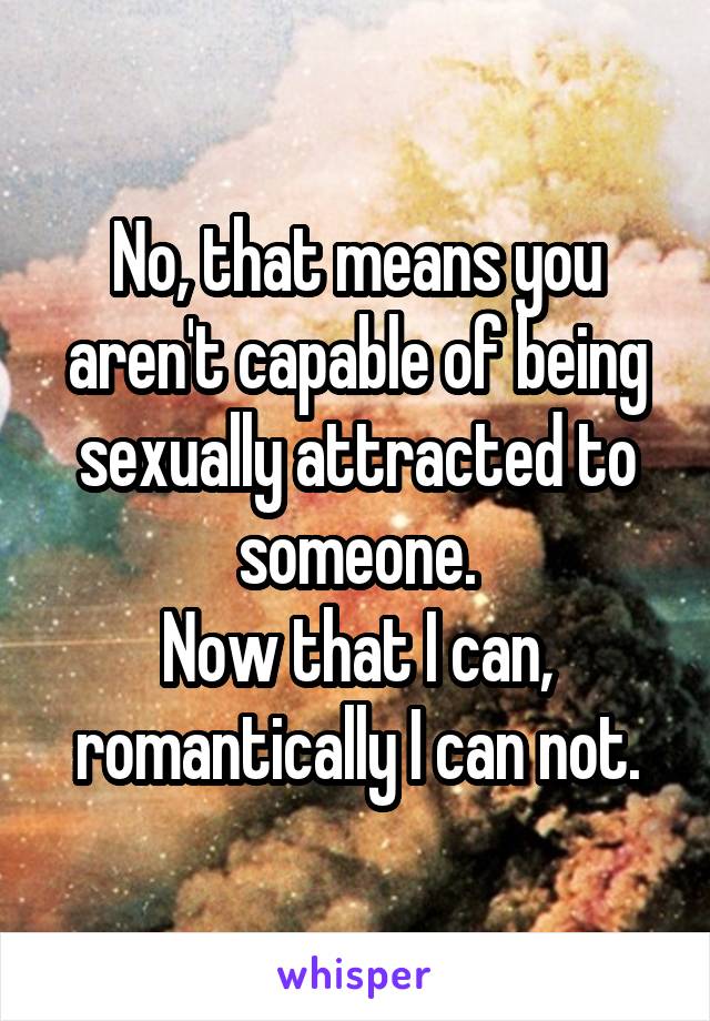 No, that means you aren't capable of being sexually attracted to someone.
Now that I can, romantically I can not.
