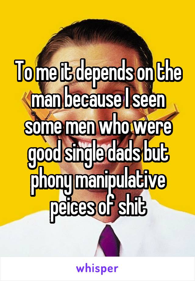 To me it depends on the man because I seen some men who were good single dads but phony manipulative peices of shit